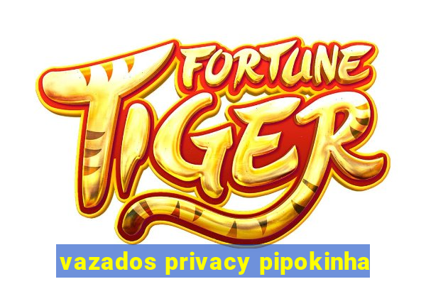 vazados privacy pipokinha